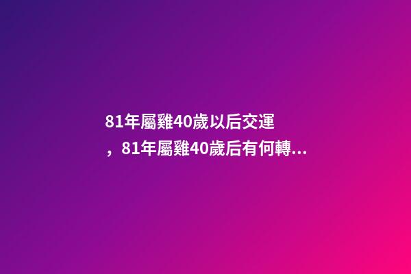81年屬雞40歲以后交運，81年屬雞40歲后有何轉變